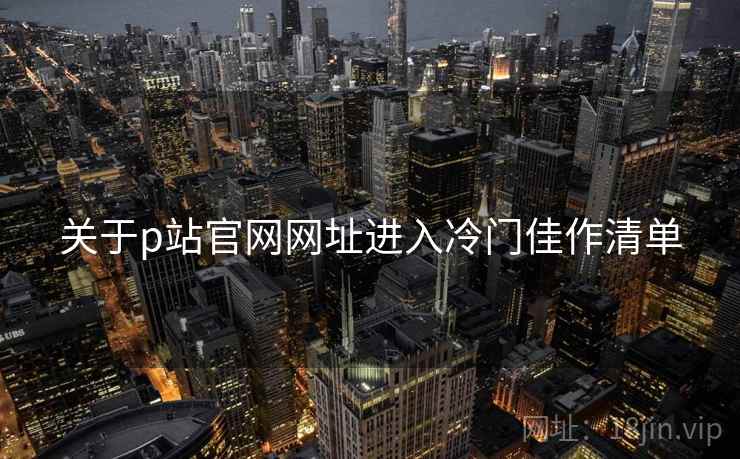 关于p站官网网址进入冷门佳作清单 关于p站官网网址进入冷门佳作清单