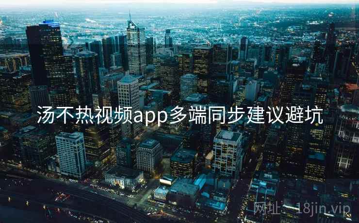 汤不热视频app多端同步建议避坑 汤不热视频app多端同步建议避坑